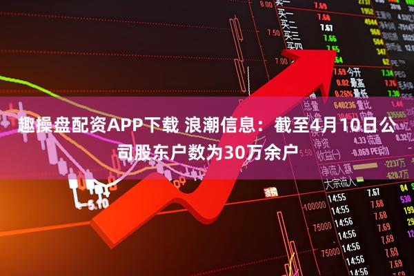 趣操盘配资APP下载 浪潮信息：截至4月10日公司股东户数为30万余户