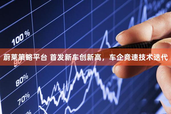 蔚莱策略平台 首发新车创新高，车企竞速技术迭代