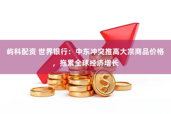 屿科配资 世界银行：中东冲突推高大宗商品价格，拖累全球经济增长
