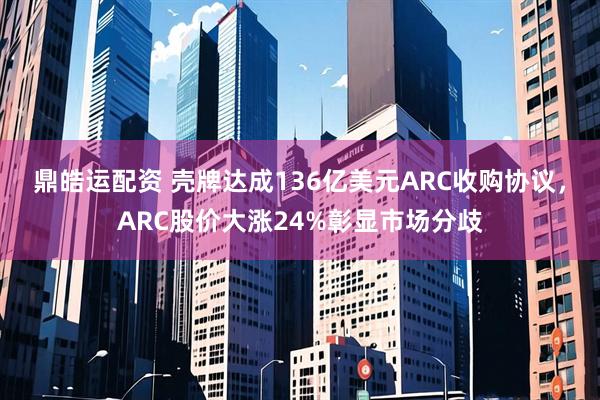 鼎皓运配资 壳牌达成136亿美元ARC收购协议，ARC股价大涨24%彰显市场分歧