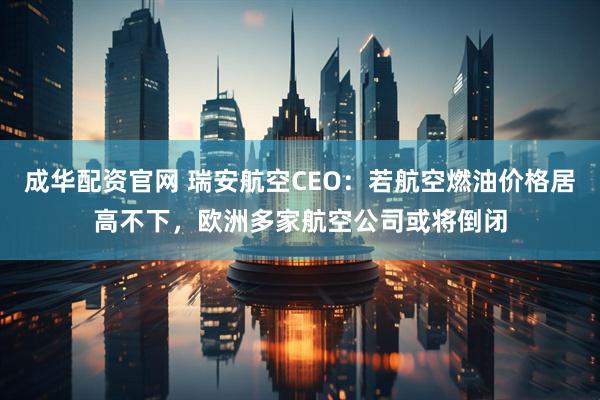 成华配资官网 瑞安航空CEO：若航空燃油价格居高不下，欧洲多家航空公司或将倒闭