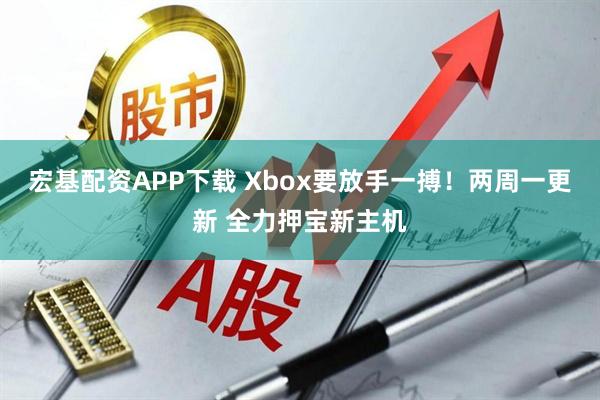 宏基配资APP下载 Xbox要放手一搏！两周一更新 全力押宝新主机