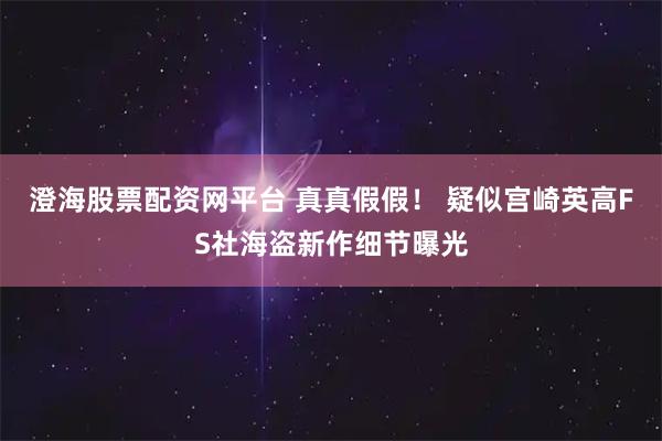 澄海股票配资网平台 真真假假！ 疑似宫崎英高FS社海盗新作细节曝光