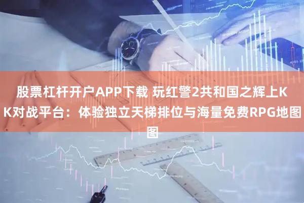 股票杠杆开户APP下载 玩红警2共和国之辉上KK对战平台：体验独立天梯排位与海量免费RPG地图