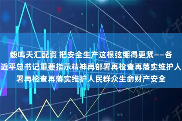 毅鸣天汇配资 把安全生产这根弦绷得更紧——各地各部门贯彻落实习近平总书记重要指示精神再部署再检查再落实维护人民群众生命财产安全