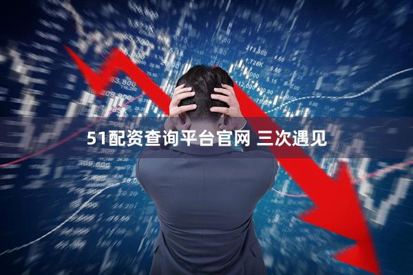 51配资查询平台官网 三次遇见