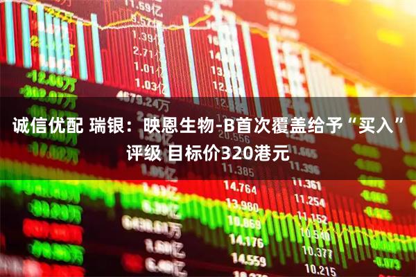 诚信优配 瑞银：映恩生物-B首次覆盖给予“买入”评级 目标价320港元