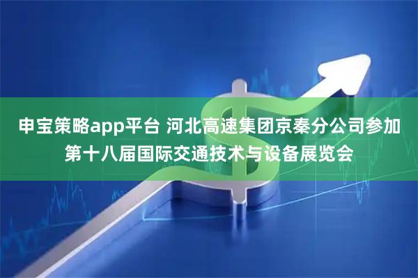 申宝策略app平台 河北高速集团京秦分公司参加第十八届国际交通技术与设备展览会