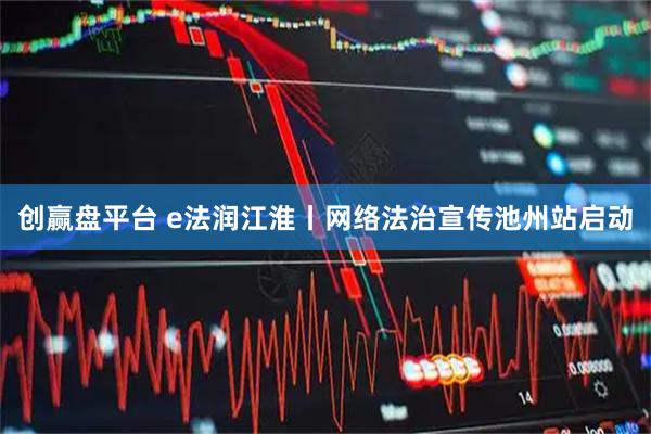 创赢盘平台 e法润江淮丨网络法治宣传池州站启动