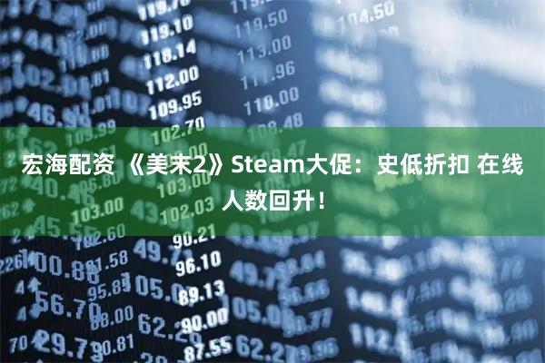 宏海配资 《美末2》Steam大促：史低折扣 在线人数回升！