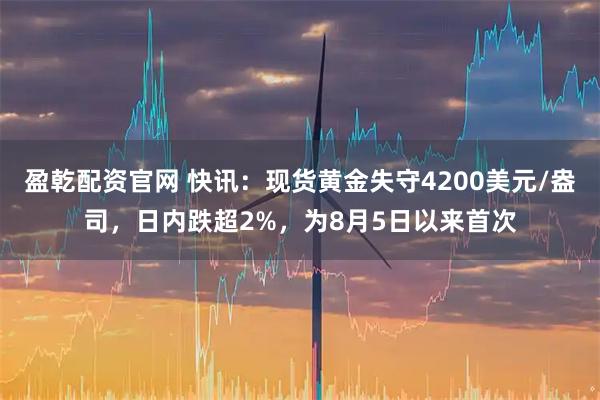 盈乾配资官网 快讯：现货黄金失守4200美元/盎司，日内跌超2%，为8月5日以来首次